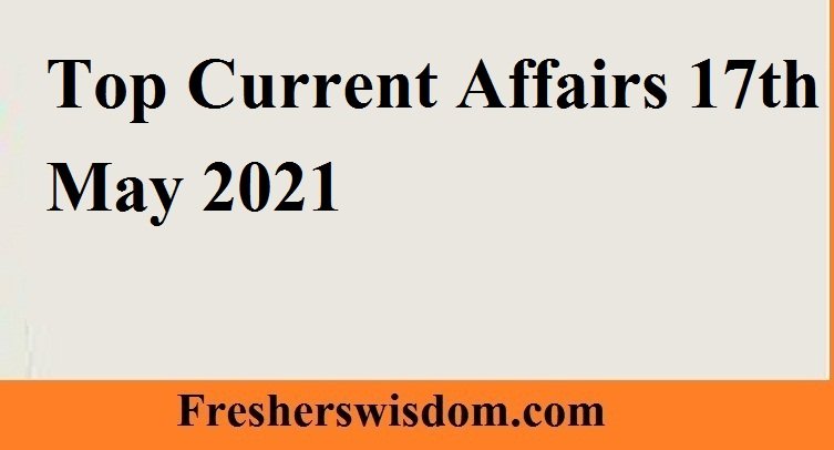 Top Current Affairs 17th May 2021