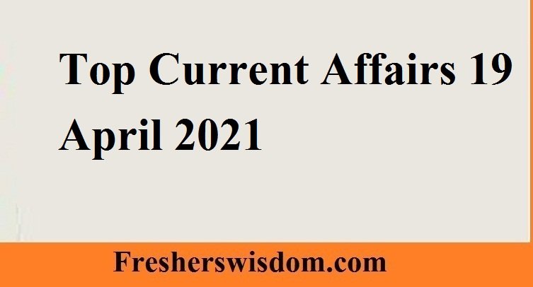 Top Current Affairs 19 April 2021