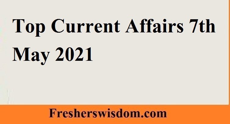 Top Current Affairs 7th May 2021