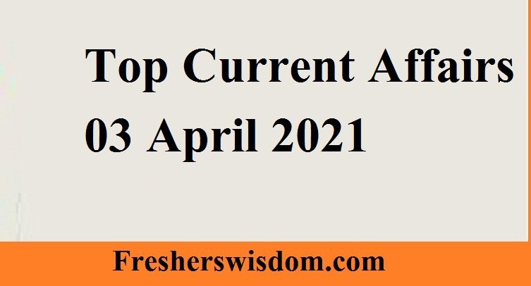 Top Current Affairs 03 April 2021