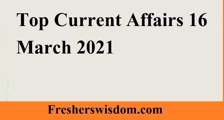 Top Current Affairs 16 March 2021