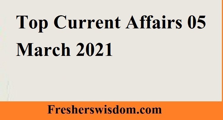 Top Current Affairs 05 March 2021