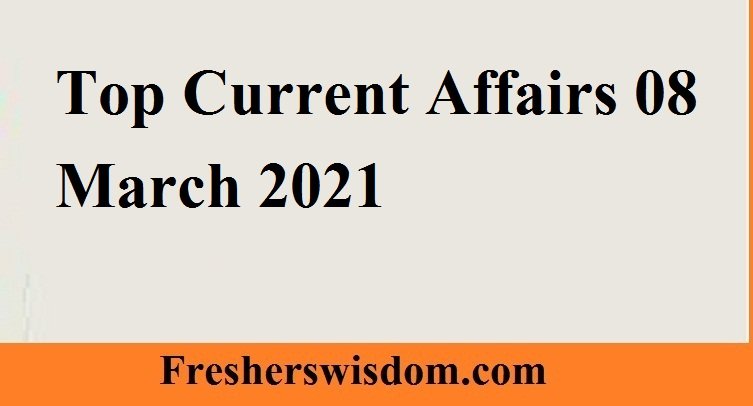 Top Current Affairs 08 March 2021