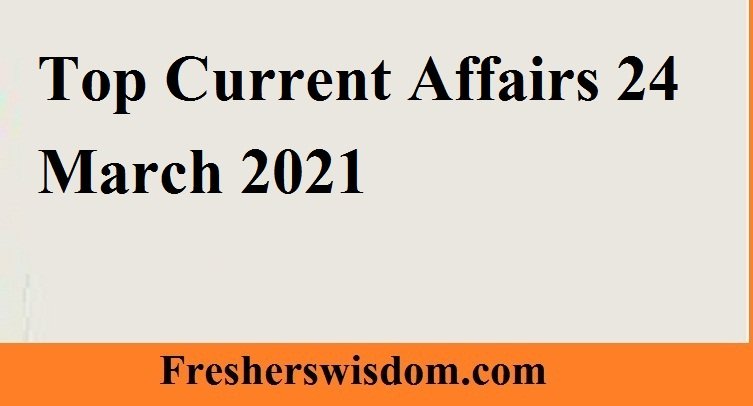 Top Current Affairs 24 March 2021
