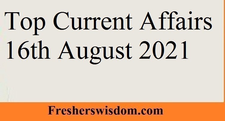 Top Current Affairs 16th August 2021
